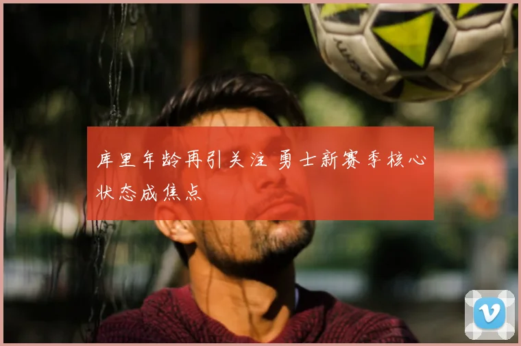 库里年龄再引关注 勇士新赛季核心状态成焦点