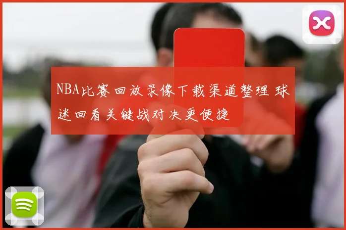NBA比赛回放录像下载渠道整理 球迷回看关键战对决更便捷