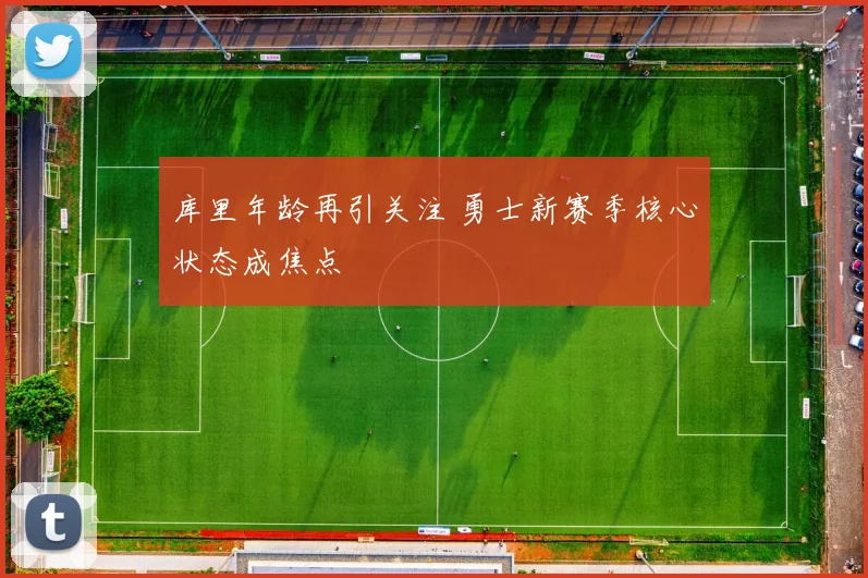 库里年龄再引关注 勇士新赛季核心状态成焦点