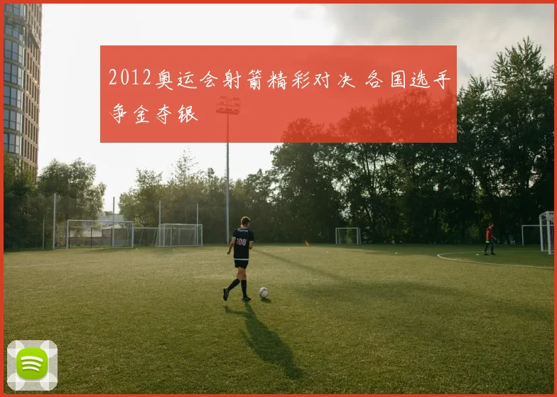 2012奥运会射箭精彩对决 各国选手争金夺银