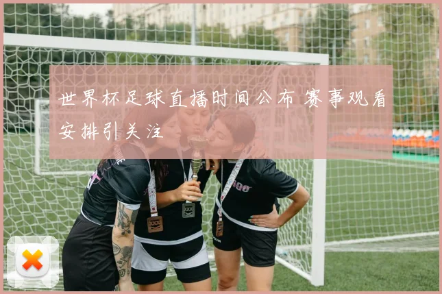 世界杯足球直播时间公布 赛事观看安排引关注