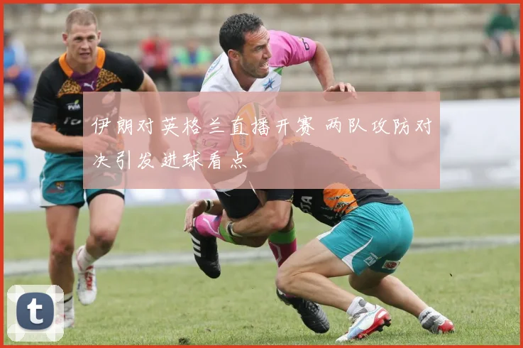伊朗对英格兰直播开赛 两队攻防对决引发进球看点