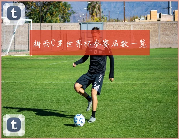 梅西C罗世界杯参赛届数一览