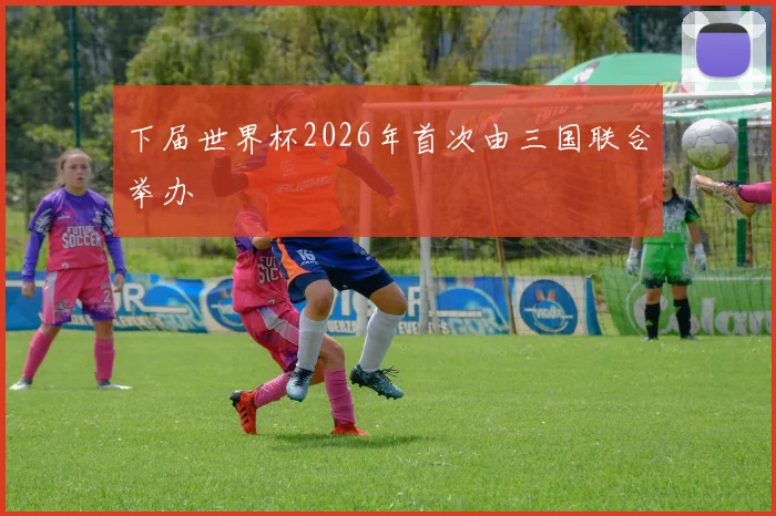 下届世界杯2026年首次由三国联合举办