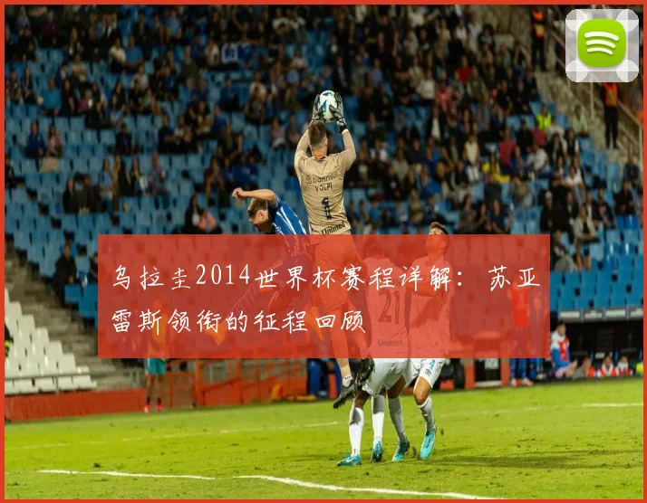 乌拉圭2014世界杯赛程详解：苏亚雷斯领衔的征程回顾